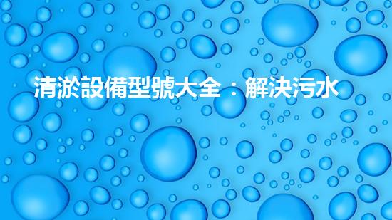 清淤設備型號大全：解決污水處理難題，讓環(huán)境更清新！